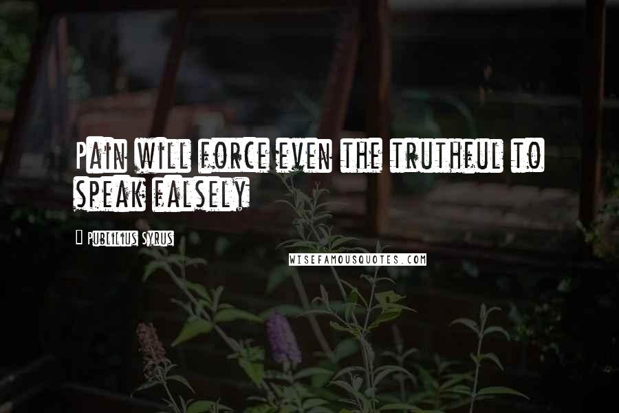 Publilius Syrus Quotes: Pain will force even the truthful to speak falsely