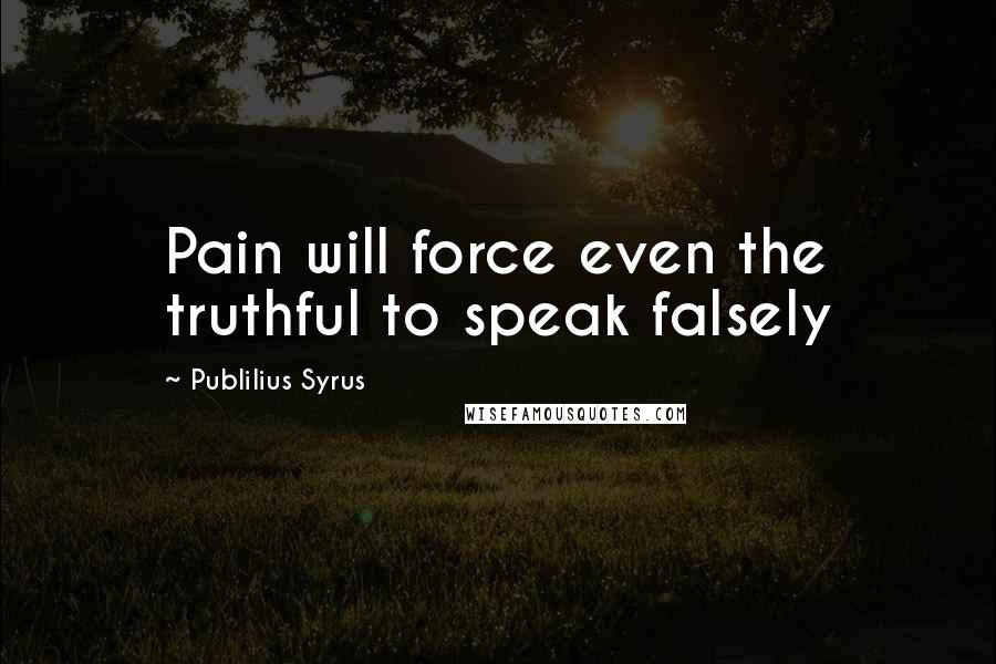 Publilius Syrus Quotes: Pain will force even the truthful to speak falsely