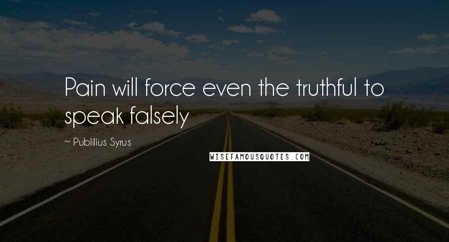 Publilius Syrus Quotes: Pain will force even the truthful to speak falsely