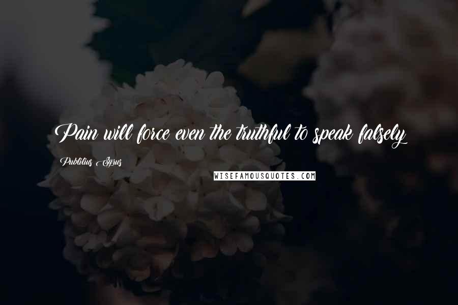 Publilius Syrus Quotes: Pain will force even the truthful to speak falsely