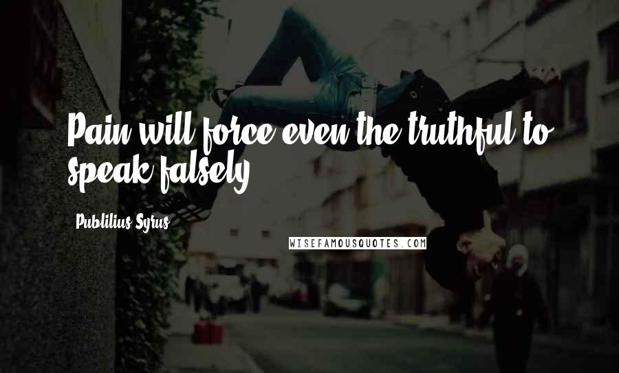 Publilius Syrus Quotes: Pain will force even the truthful to speak falsely