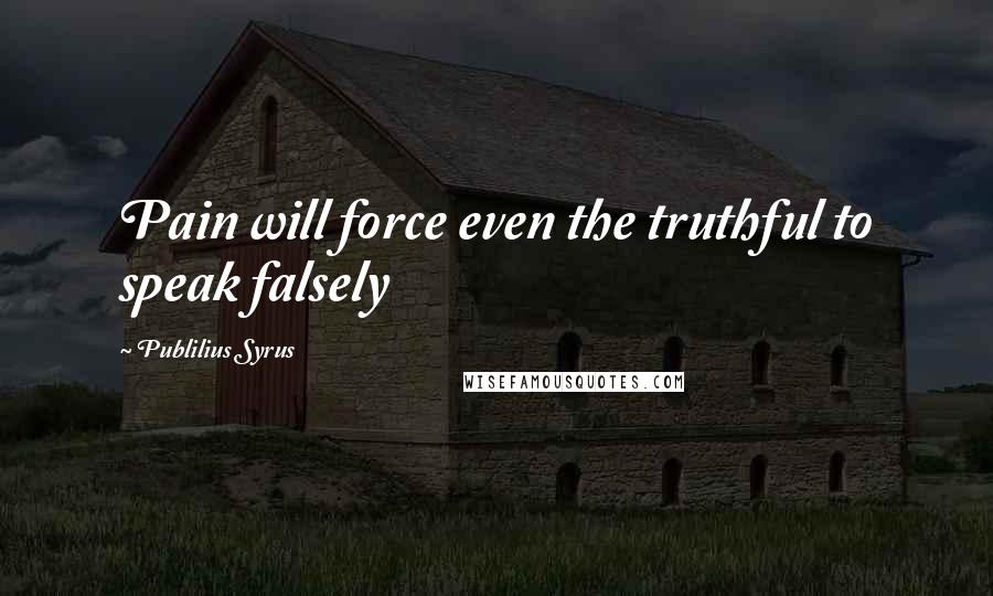 Publilius Syrus Quotes: Pain will force even the truthful to speak falsely