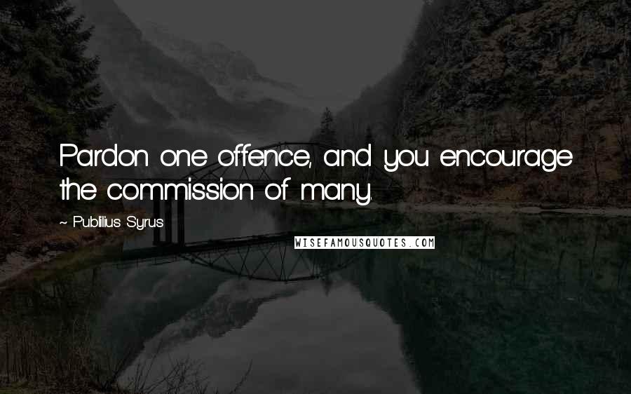 Publilius Syrus Quotes: Pardon one offence, and you encourage the commission of many.