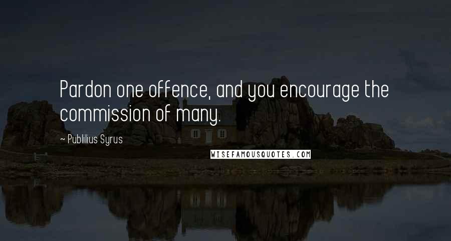Publilius Syrus Quotes: Pardon one offence, and you encourage the commission of many.