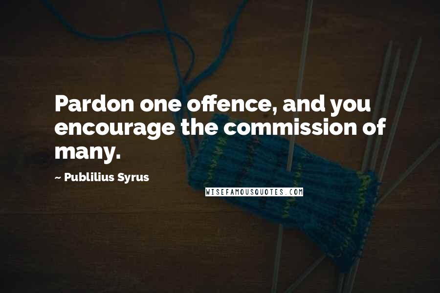 Publilius Syrus Quotes: Pardon one offence, and you encourage the commission of many.