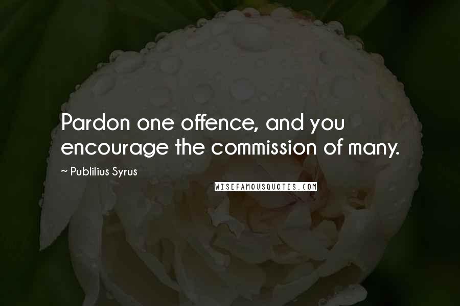 Publilius Syrus Quotes: Pardon one offence, and you encourage the commission of many.
