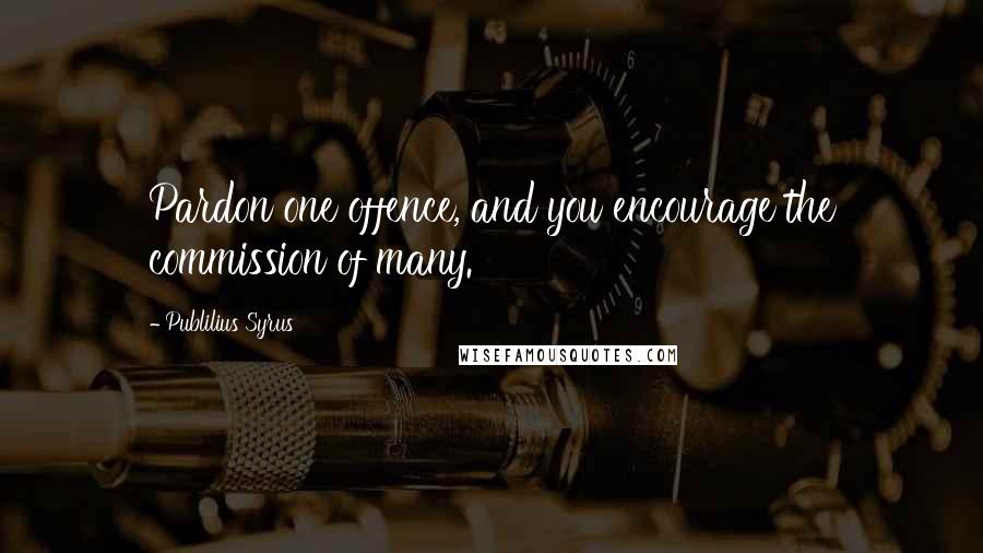 Publilius Syrus Quotes: Pardon one offence, and you encourage the commission of many.