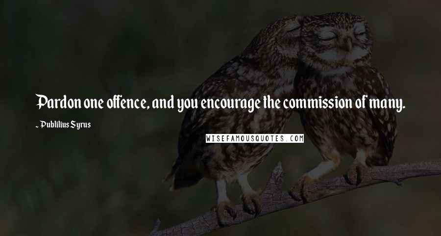 Publilius Syrus Quotes: Pardon one offence, and you encourage the commission of many.