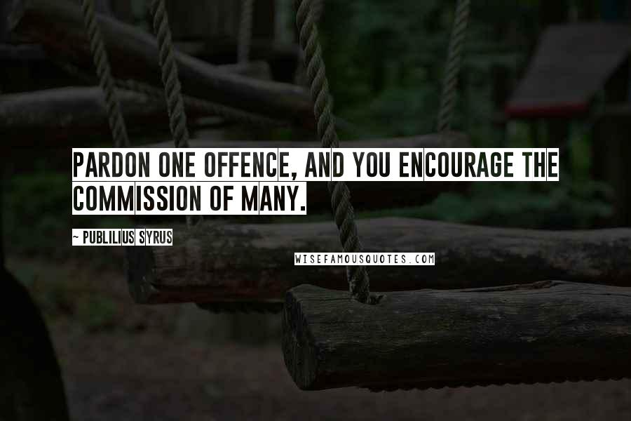 Publilius Syrus Quotes: Pardon one offence, and you encourage the commission of many.