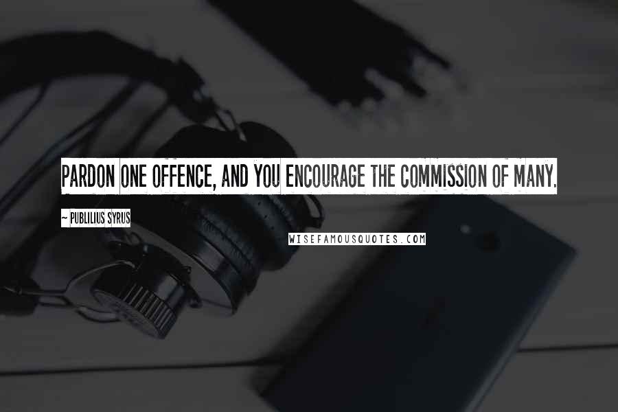 Publilius Syrus Quotes: Pardon one offence, and you encourage the commission of many.