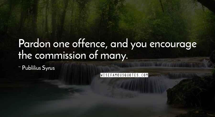 Publilius Syrus Quotes: Pardon one offence, and you encourage the commission of many.