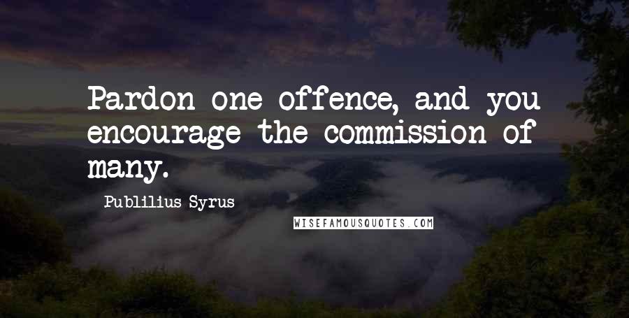 Publilius Syrus Quotes: Pardon one offence, and you encourage the commission of many.