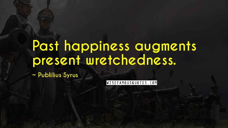 Publilius Syrus Quotes: Past happiness augments present wretchedness.