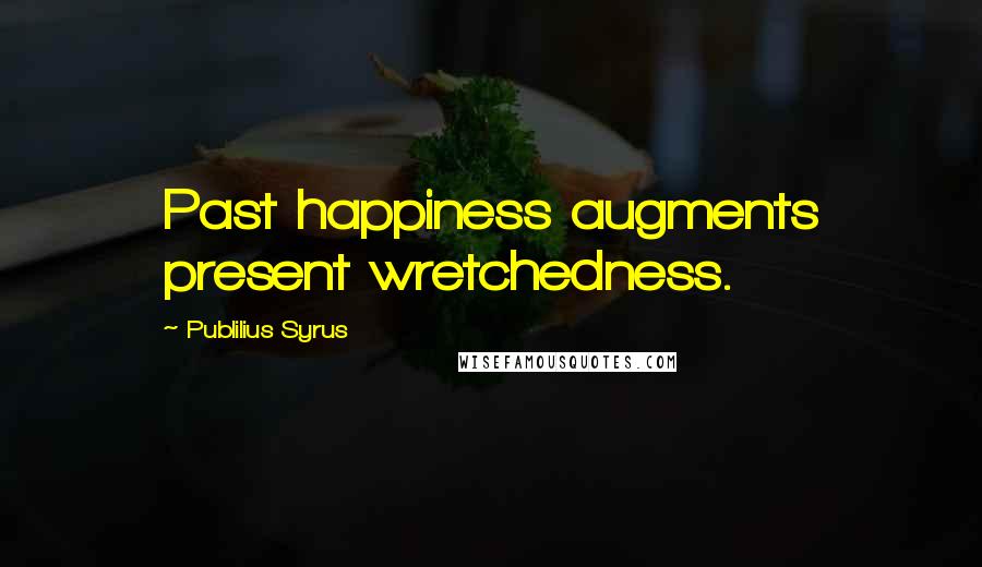 Publilius Syrus Quotes: Past happiness augments present wretchedness.