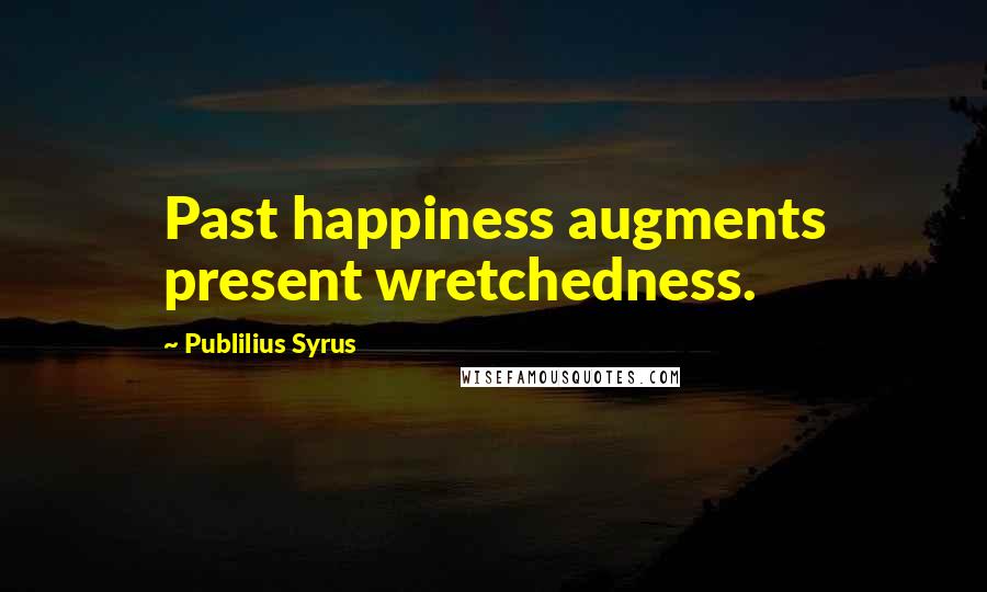 Publilius Syrus Quotes: Past happiness augments present wretchedness.
