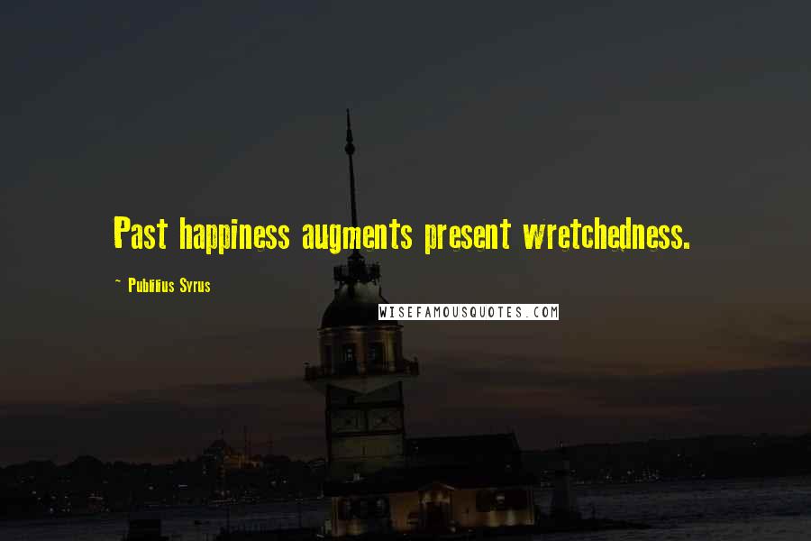 Publilius Syrus Quotes: Past happiness augments present wretchedness.
