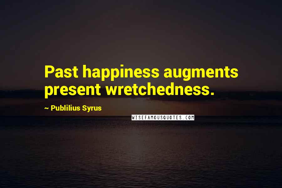 Publilius Syrus Quotes: Past happiness augments present wretchedness.