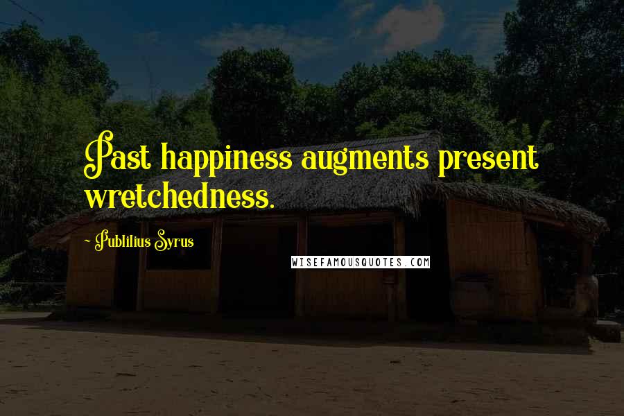 Publilius Syrus Quotes: Past happiness augments present wretchedness.