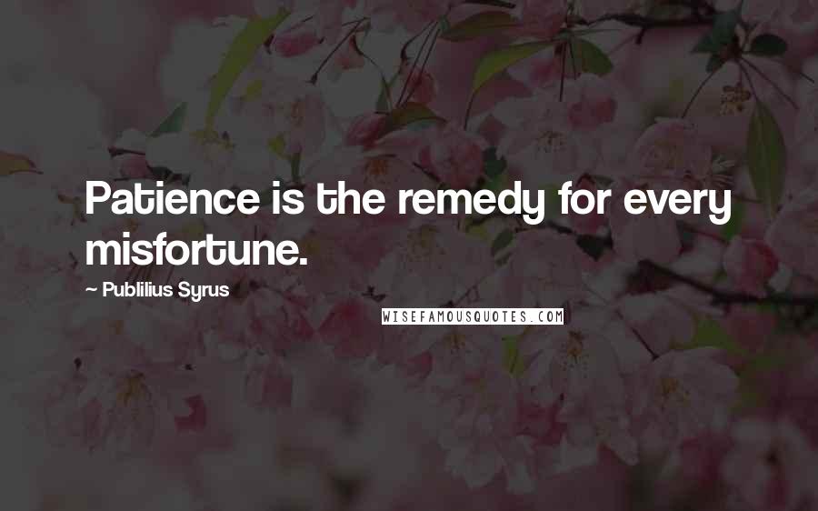 Publilius Syrus Quotes: Patience is the remedy for every misfortune.