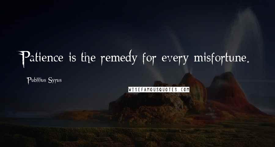Publilius Syrus Quotes: Patience is the remedy for every misfortune.