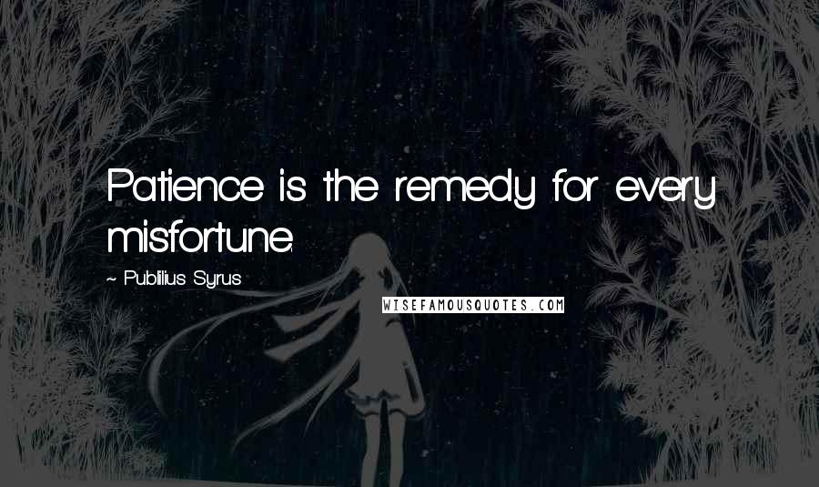 Publilius Syrus Quotes: Patience is the remedy for every misfortune.