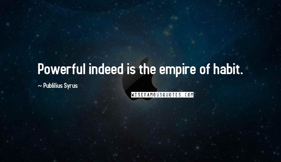 Publilius Syrus Quotes: Powerful indeed is the empire of habit.