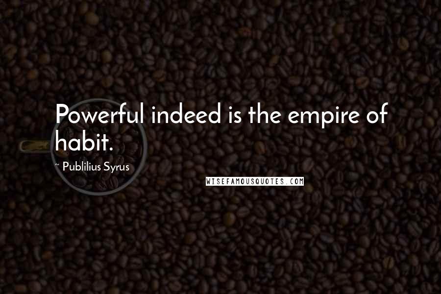 Publilius Syrus Quotes: Powerful indeed is the empire of habit.