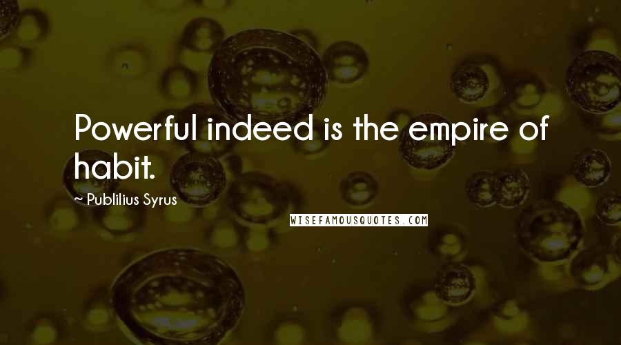 Publilius Syrus Quotes: Powerful indeed is the empire of habit.