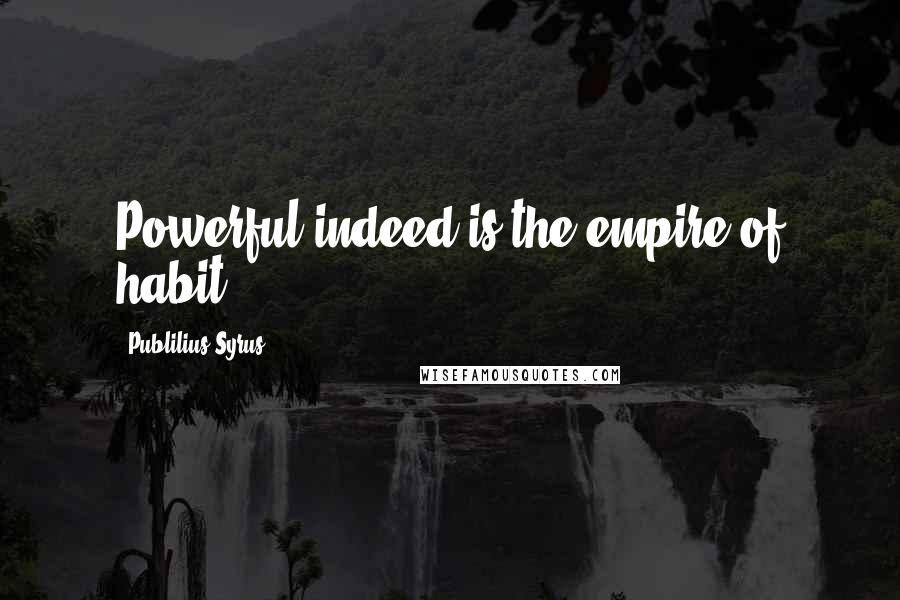 Publilius Syrus Quotes: Powerful indeed is the empire of habit.