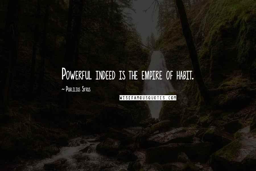 Publilius Syrus Quotes: Powerful indeed is the empire of habit.