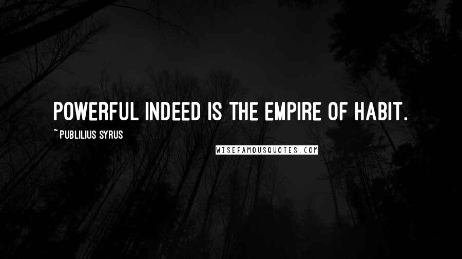 Publilius Syrus Quotes: Powerful indeed is the empire of habit.