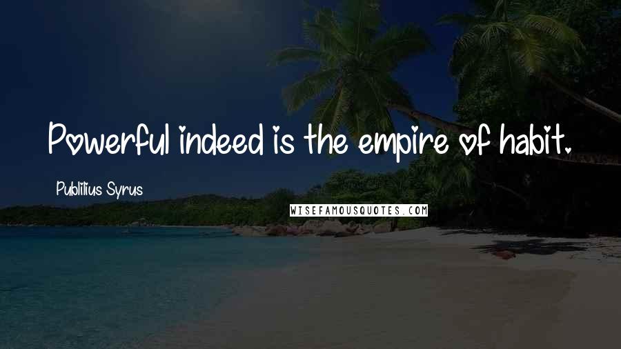 Publilius Syrus Quotes: Powerful indeed is the empire of habit.