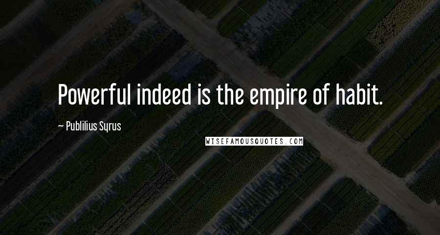 Publilius Syrus Quotes: Powerful indeed is the empire of habit.