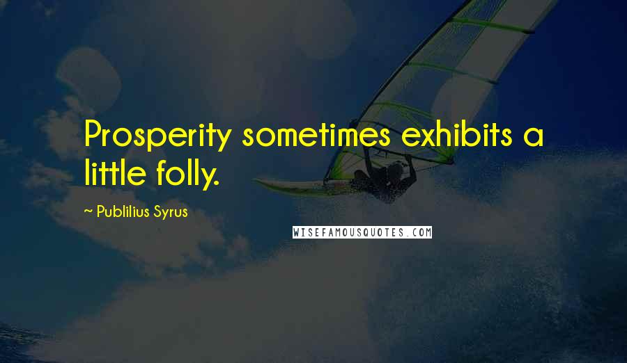 Publilius Syrus Quotes: Prosperity sometimes exhibits a little folly.
