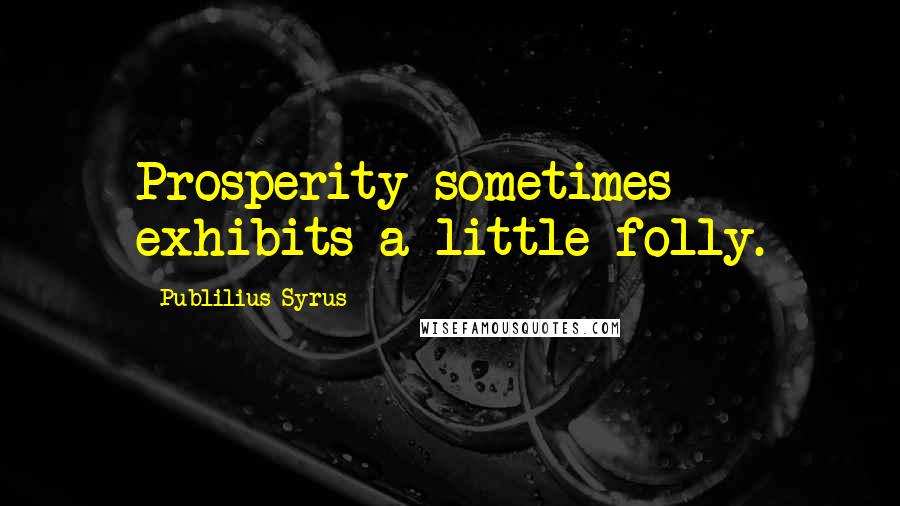 Publilius Syrus Quotes: Prosperity sometimes exhibits a little folly.
