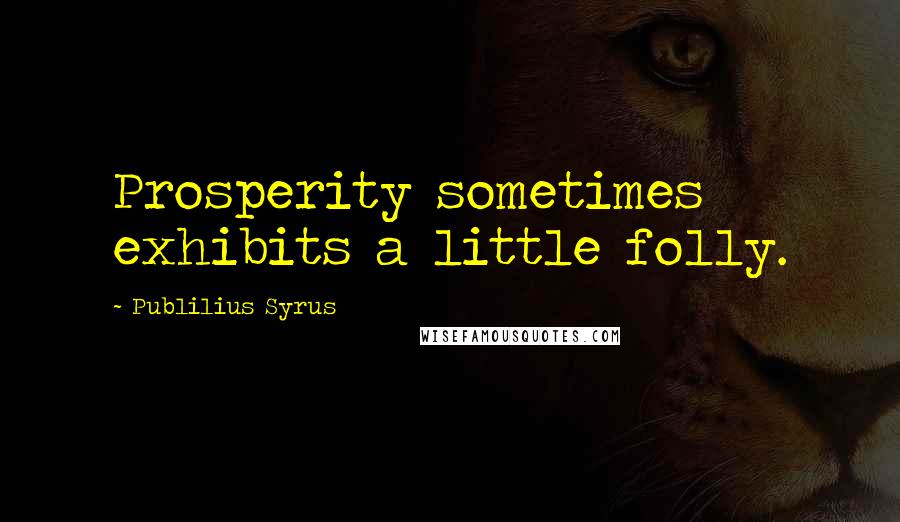 Publilius Syrus Quotes: Prosperity sometimes exhibits a little folly.