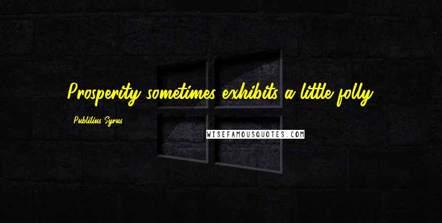 Publilius Syrus Quotes: Prosperity sometimes exhibits a little folly.