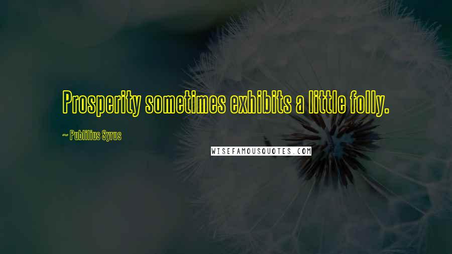 Publilius Syrus Quotes: Prosperity sometimes exhibits a little folly.