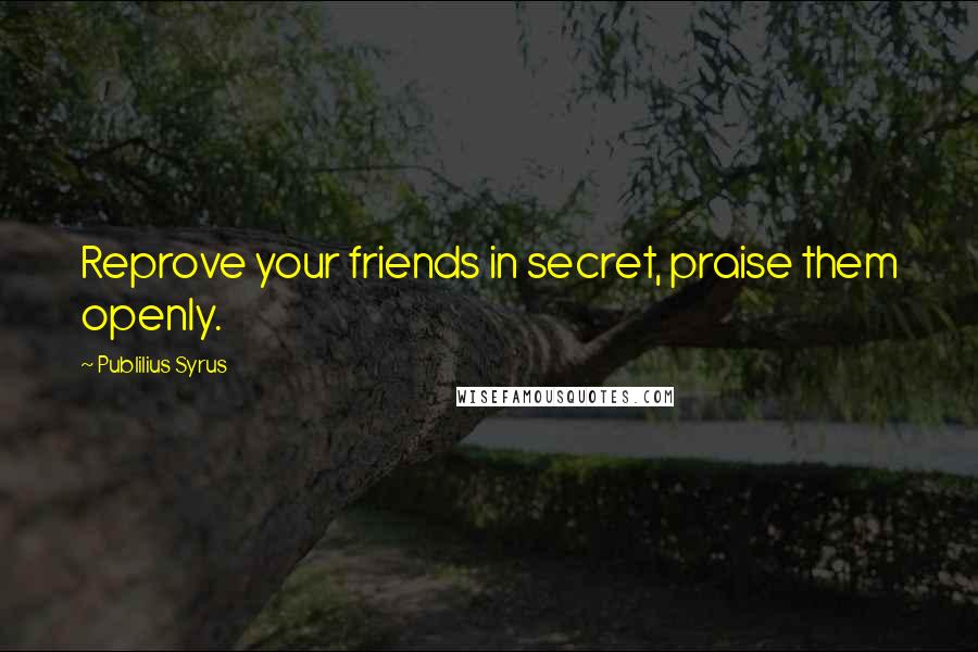 Publilius Syrus Quotes: Reprove your friends in secret, praise them openly.