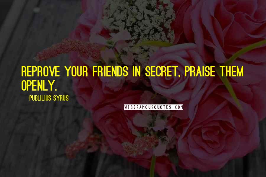 Publilius Syrus Quotes: Reprove your friends in secret, praise them openly.