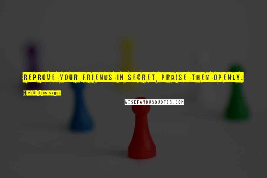 Publilius Syrus Quotes: Reprove your friends in secret, praise them openly.