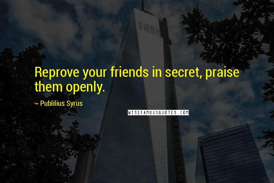 Publilius Syrus Quotes: Reprove your friends in secret, praise them openly.