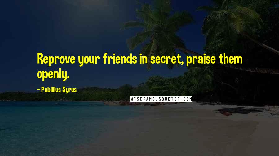 Publilius Syrus Quotes: Reprove your friends in secret, praise them openly.