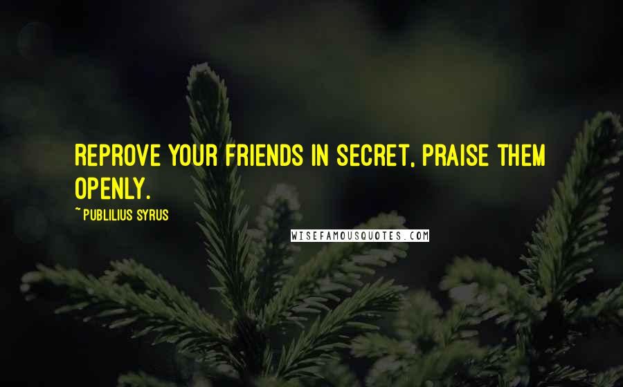 Publilius Syrus Quotes: Reprove your friends in secret, praise them openly.