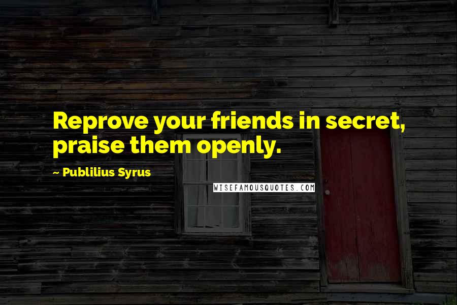 Publilius Syrus Quotes: Reprove your friends in secret, praise them openly.