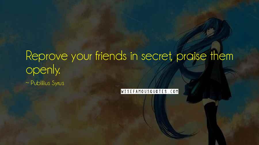 Publilius Syrus Quotes: Reprove your friends in secret, praise them openly.