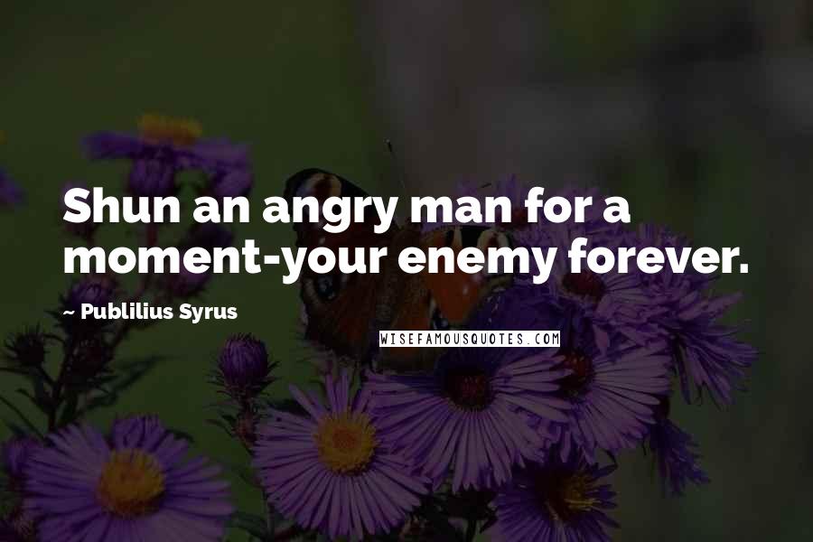 Publilius Syrus Quotes: Shun an angry man for a moment-your enemy forever.