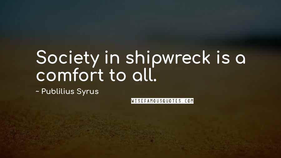 Publilius Syrus Quotes: Society in shipwreck is a comfort to all.