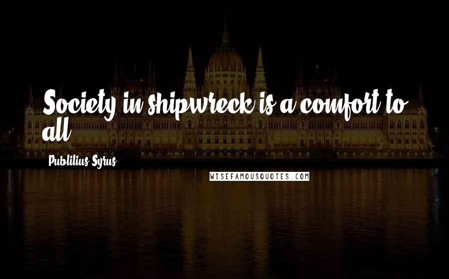 Publilius Syrus Quotes: Society in shipwreck is a comfort to all.