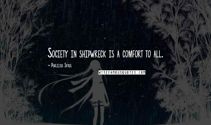 Publilius Syrus Quotes: Society in shipwreck is a comfort to all.